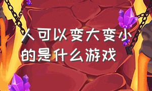 人可以变大变小的是什么游戏