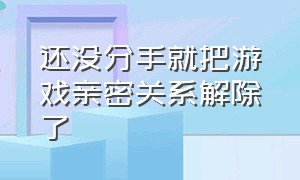 还没分手就把游戏亲密关系解除了（游戏中解除亲密关系对方有显示嘛）