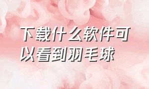 下载什么软件可以看到羽毛球（下载什么软件可以看到羽毛球直播）