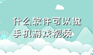 什么软件可以做手机游戏视频（什么软件可以做手机游戏视频剪辑）