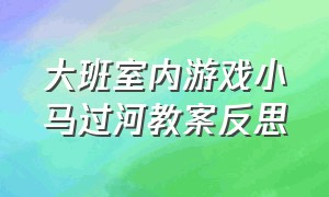 大班室内游戏小马过河教案反思（大班语言小马过河教案大全）