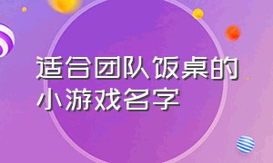 适合团队饭桌的小游戏名字（小团队游戏名字大全集）