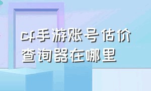 cf手游账号估价查询器在哪里（cf手游账号估价查询器在哪里看）