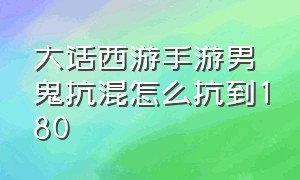 大话西游手游男鬼抗混怎么抗到180