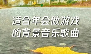 适合年会做游戏的背景音乐歌曲（适合年会做游戏的背景音乐歌曲推荐）