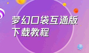 梦幻口袋互通版下载教程（梦幻口袋互通版下载教程）