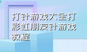 打针游戏大全打彩虹朋友针游戏教程