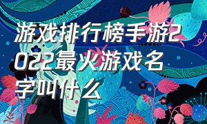 游戏排行榜手游2022最火游戏名字叫什么（游戏排行榜2024最火手游免费游戏）