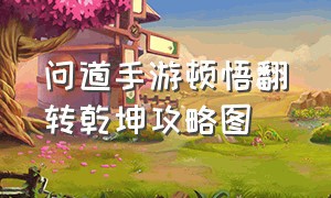 问道手游顿悟翻转乾坤攻略图（问道手游怎么才能顿悟养精蓄锐）