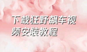 下载狂野飙车视频安装教程（下载狂野飙车视频安装教程手机版）