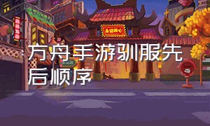 方舟手游驯服先后顺序