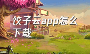 饺子云app怎么下载（饺子云官方下载入口）