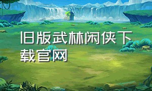 旧版武林闲侠下载官网（武林闲侠官方旧版哪里下载）