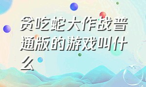 贪吃蛇大作战普通版的游戏叫什么