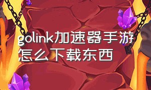 golink加速器手游怎么下载东西