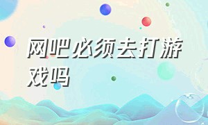 网吧必须去打游戏吗（去网吧可以不玩游戏就坐着）