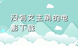 没有女主角的电影下载（有年轻女孩的电影迅雷下载）