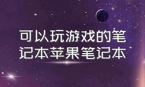 可以玩游戏的笔记本苹果笔记本（苹果最好用的能玩游戏的笔记本）