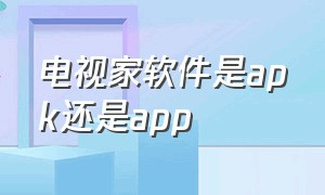 电视家软件是apk还是app（电视软件是app还是apk）