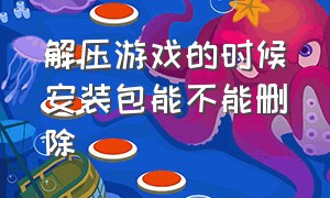 解压游戏的时候安装包能不能删除（解压游戏的时候安装包能不能删除）