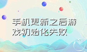 手机更新之后游戏初始化失败（手机更新之后游戏初始化失败怎么回事）