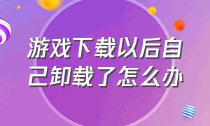 游戏下载以后自己卸载了怎么办