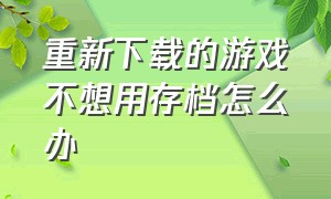 重新下载的游戏不想用存档怎么办