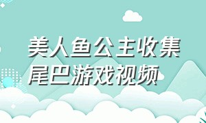 美人鱼公主收集尾巴游戏视频（美人鱼公主系列游戏大全）