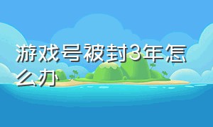 游戏号被封3年怎么办（游戏号被封了怎么解封永久的）