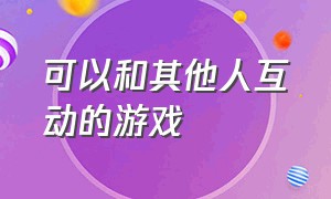 可以和其他人互动的游戏（可以和其他人互动的游戏软件）