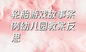 轮胎游戏故事案例幼儿园教案反思