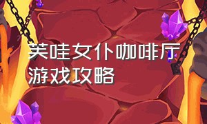 芙哇女仆咖啡厅游戏攻略（魔女的咖啡厅游戏攻略大全）