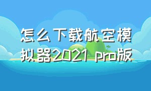 怎么下载航空模拟器2021 pro版（直接下载航空模拟器2021）