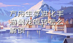 方舟生存进化手游翼龙旋转怎么解锁（方舟生存进化手游几级解锁翼龙）