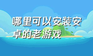 哪里可以安装安卓的老游戏（怎么玩以前的老版安卓游戏）