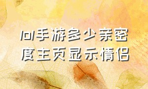 lol手游多少亲密度主页显示情侣（lol手游好友列表亲密度在哪显示）