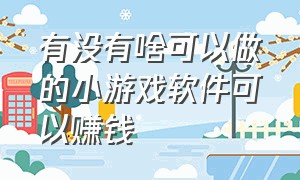 有没有啥可以做的小游戏软件可以赚钱（有什么小游戏是可以赚钱的）