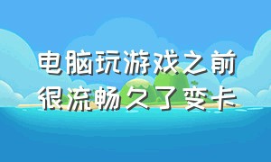 电脑玩游戏之前很流畅久了变卡（电脑玩游戏之前很流畅久了变卡怎么回事）