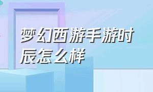 梦幻西游手游时辰怎么样（梦幻西游手游网易官方正版）