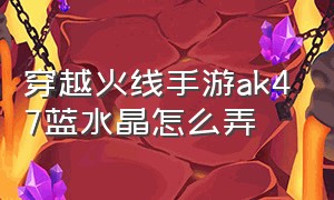 穿越火线手游ak47蓝水晶怎么弄（穿越火线手游ak47怎么速点）