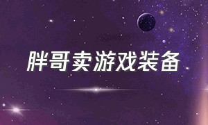 胖哥卖游戏装备（胖哥卖游戏装备是真的吗）