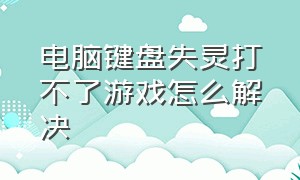 电脑键盘失灵打不了游戏怎么解决（电脑玩游戏键盘失灵一会又好）