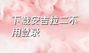 下载安吉拉二不用登录（怎么下载我的安吉拉二完整版）