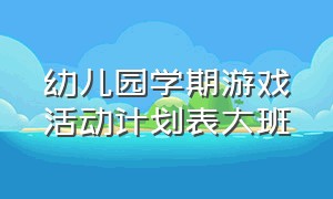 幼儿园学期游戏活动计划表大班（幼儿园大班第二学期区域游戏计划）