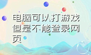 电脑可以打游戏但是不能登录网页（电脑能上网但游戏无法登录怎么办）