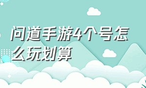 问道手游4个号怎么玩划算（问道手游五个号怎么分配）