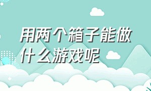 用两个箱子能做什么游戏呢