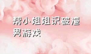 帮小姐姐识破渣男游戏（帮小姐姐向男友求救游戏攻略）