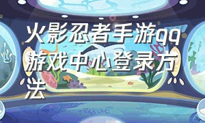 火影忍者手游qq游戏中心登录方法