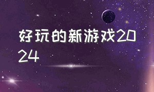 好玩的新游戏2024（2024最新好玩的游戏有哪些）